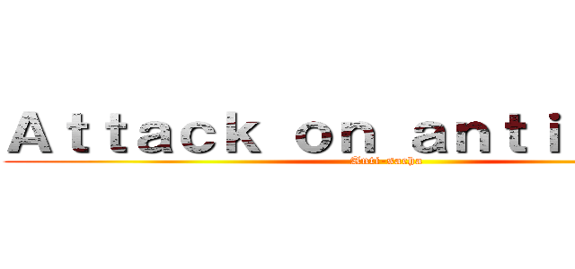 Ａｔｔａｃｋ ｏｎ ａｎｔｉ－ｇａｂｙ (Anti-sacha)