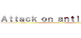 Ａｔｔａｃｋ ｏｎ ａｎｔｉ－ｇａｂｙ (Anti-sacha)