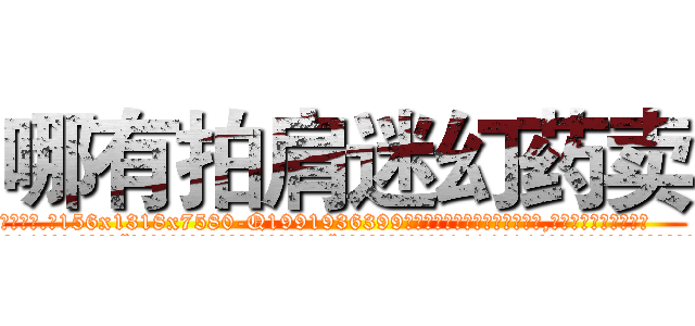 哪有拍肩迷幻药卖 (哪有拍肩迷幻药卖【电.话156x1318x7580-Q1991936399鑫宏药业】我们做的是长期生意,靠的是老客户长期支持
参考消息网2月20日报道 韩媒称，“剩女多、离婚率高的城市，房价一定会上涨。”这是中国经济学家金岩石2016年12月参加在上海举行的房地产相关论坛时说的话。
)