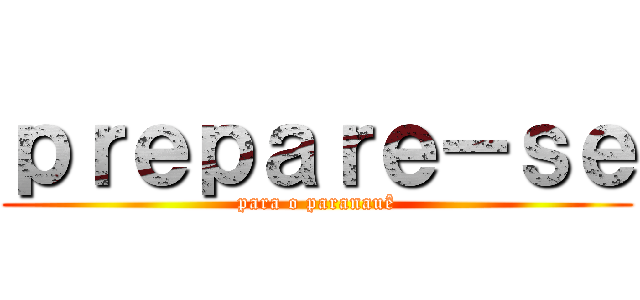 ｐｒｅｐａｒｅ－ｓｅ (para o paranauê)