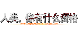 人类，你有什么资格 (Human，What qualification you have)