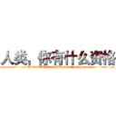 人类，你有什么资格 (Human，What qualification you have)