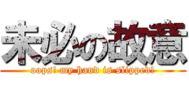 未必の故意 (oops! my hand is slipped!)