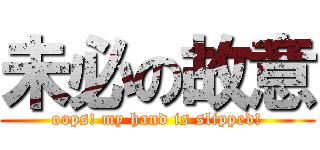 未必の故意 (oops! my hand is slipped!)