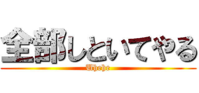 全部しといてやる (Uhehe)