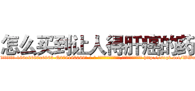 怎么买到让人得肝癌的药 (怎么买到让人得肝癌的药【电-186x2687x6963-Q278180069元-吉-药-业】我们做的是长期生意,靠的是老客户长期支持 http://sngk.net/WWmgI8
)