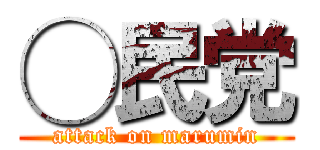 ◯民党 (attack on marumin)