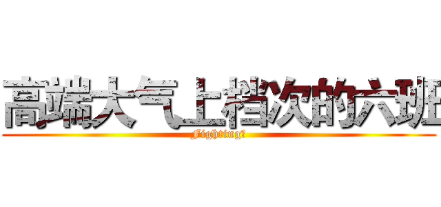高端大气上档次的六班 (Fighting！)