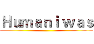 Ｈｕｍａｎｉ ｗａｓ ()