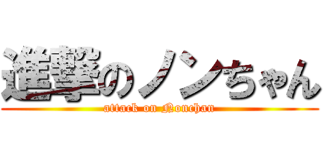 進撃のノンちゃん (attack on Nonchan)