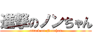 進撃のノンちゃん (attack on Nonchan)