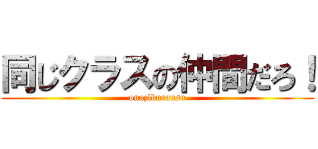 同じクラスの仲間だろ！ (onazlkurausu)