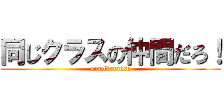 同じクラスの仲間だろ！ (onazlkurausu)