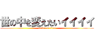 世の中を変えたいイイイイ (atakku on titan)