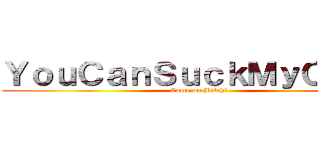 ＹｏｕＣａｎＳｕｃｋＭｙＣｏｃｋ (Come on Bitch!)