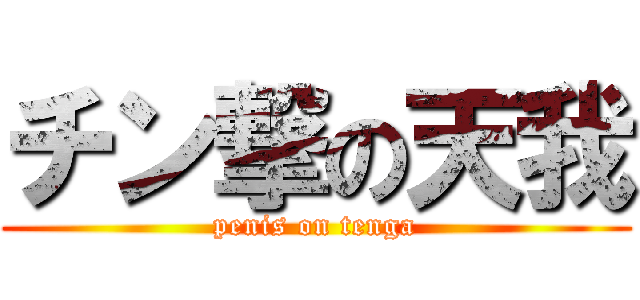 チン撃の天我 (penis on tenga)