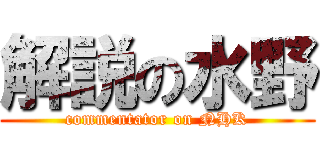 解説の水野 (commentator on NHK)