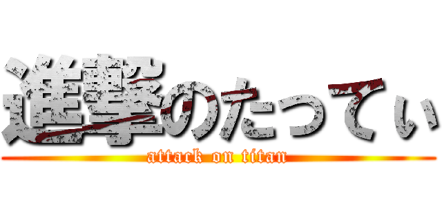 進撃のたってぃ (attack on titan)