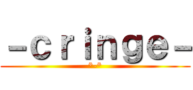 －ｃｒｉｎｇｅ－ (*-*)