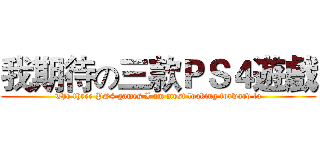 我期待の三款ＰＳ４遊戲 (The three PS4 games I am most looking forward to)
