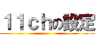 １１ｃｈの設定 ()