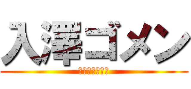 入澤ゴメン (いりさわごめん)