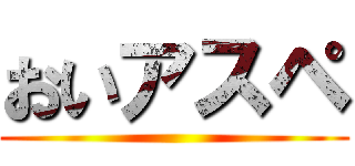 おいアスペ ( )