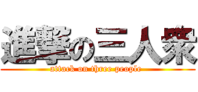 進撃の三人衆 (attack on three people )