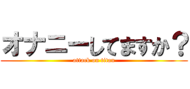 オナニーしてますか？ (attack on titan)