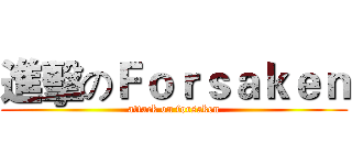 進擊のＦｏｒｓａｋｅｎ (attack on forsaken)
