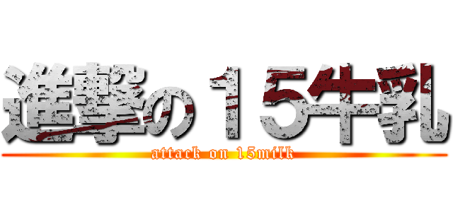 進撃の１５牛乳 (attack on 15milk)