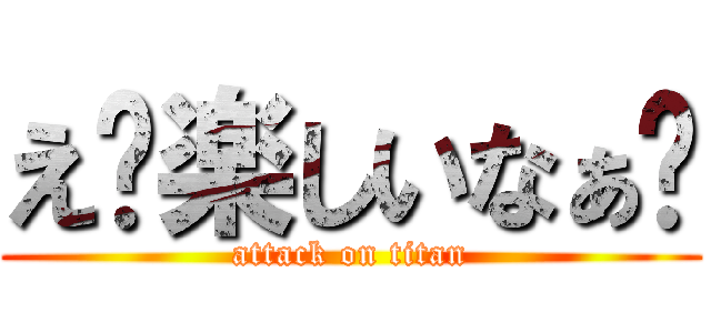 え〜楽しいなぁ💢 (attack on titan)