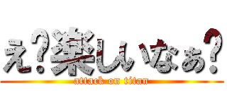 え〜楽しいなぁ💢 (attack on titan)