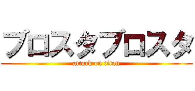 ブロスタブロスタ (attack on titan)