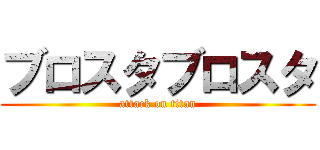 ブロスタブロスタ (attack on titan)