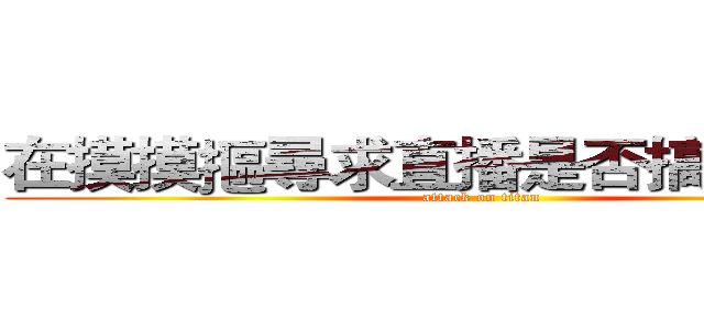 在摸摸摳尋求直播是否搞錯了什麼 (attack on titan)