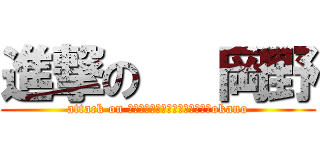 進撃の   岡野 (attack on 　　　　　　　　　　　　　　　okano)