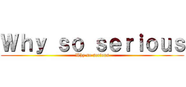 Ｗｈｙ ｓｏ ｓｅｒｉｏｕｓ (Why so serious)