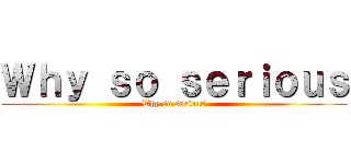 Ｗｈｙ ｓｏ ｓｅｒｉｏｕｓ (Why so serious)