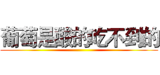 葡萄是酸的吃不到的 ()
