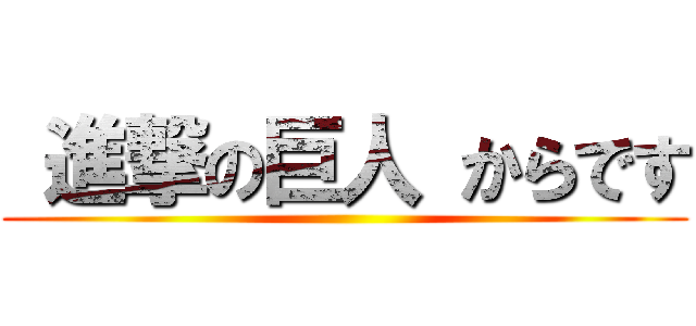  進撃の巨人 からです ()