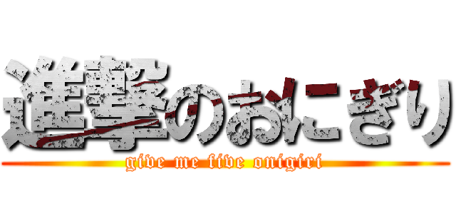 進撃のおにぎり (give me five onigiri)