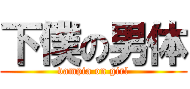 下僕の男体 (vampia on girl)