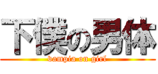 下僕の男体 (vampia on girl)