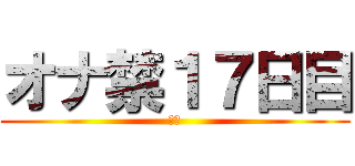 オナ禁１７日目 (禁欲)