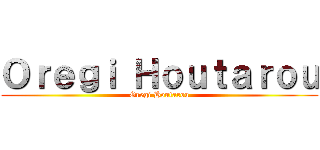 Ｏｒｅｇｉ Ｈｏｕｔａｒｏｕ (Oregi Houtarou)