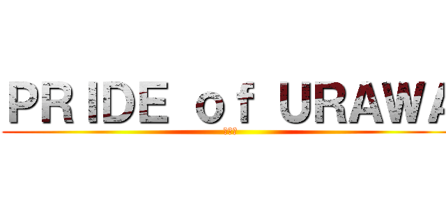 ＰＲＩＤＥ ｏｆ ＵＲＡＷＡ (誇りを)