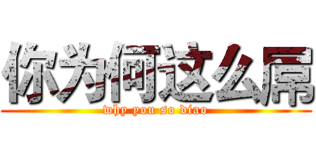 你为何这么屌 (why you so diao)