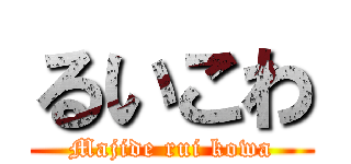 るいこわ (Majide rui kowa)