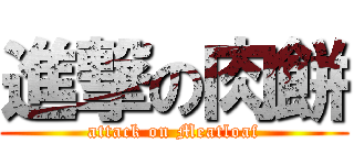 進撃の肉餅 (attack on Meatloaf)